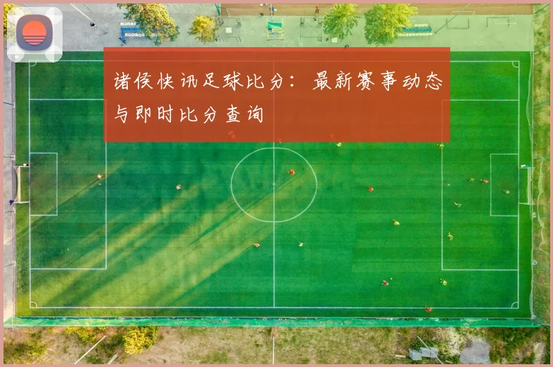 诸侯快讯足球比分：最新赛事动态与即时比分查询