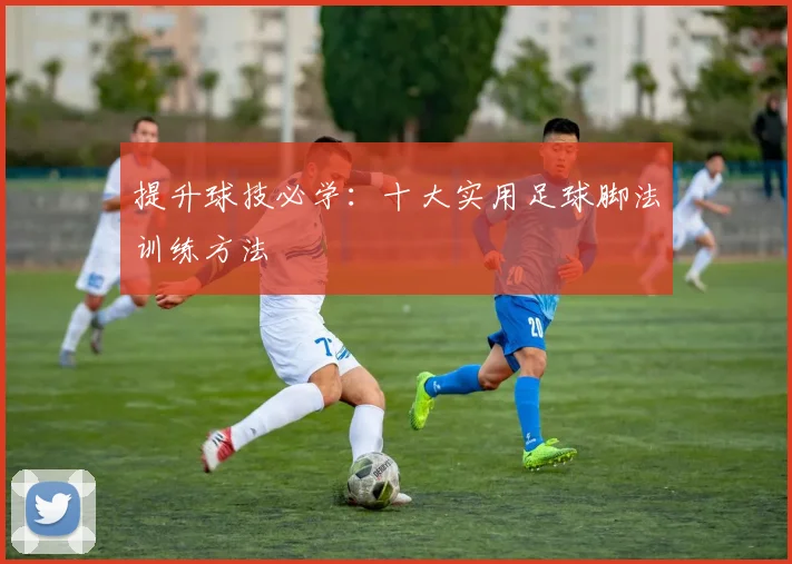 提升球技必学：十大实用足球脚法训练方法