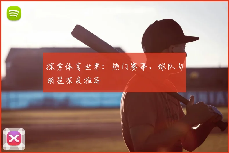 探索体育世界：热门赛事、球队与明星深度推荐