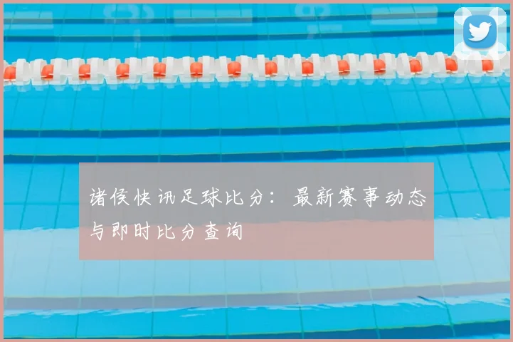 诸侯快讯足球比分：最新赛事动态与即时比分查询