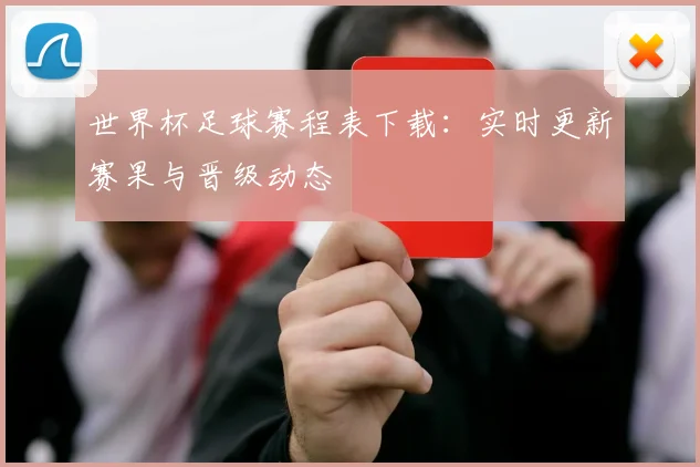 世界杯足球赛程表下载：实时更新赛果与晋级动态