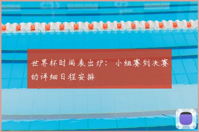 世界杯时间表出炉：小组赛到决赛的详细日程安排
