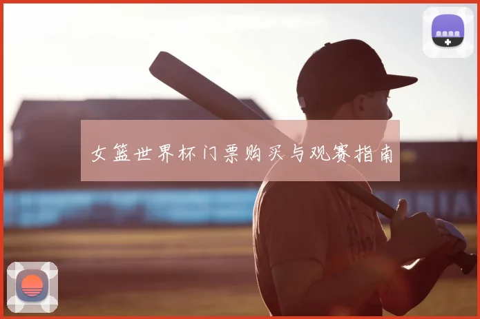 女篮世界杯门票购买与观赛指南