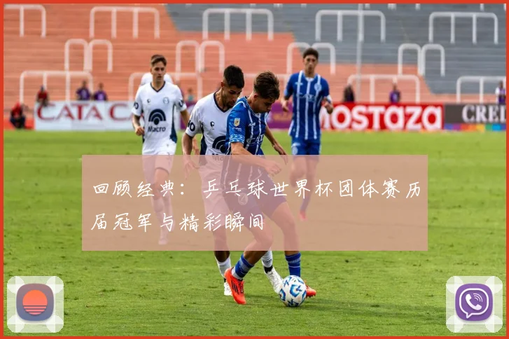 回顾经典：乒乓球世界杯团体赛历届冠军与精彩瞬间