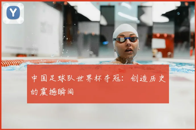 中国足球队世界杯夺冠:创造历史的震撼瞬间
