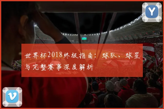 世界杯2018终极指南：球队、球星与完整赛事深度解析