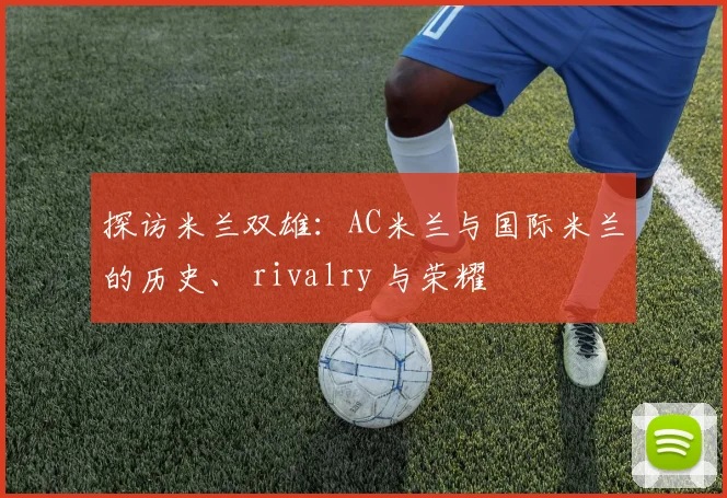 探访米兰双雄：AC米兰与国际米兰的历史、 rivalry 与荣耀