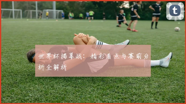 世界杯揭幕战：精彩看点与赛前分析全解析