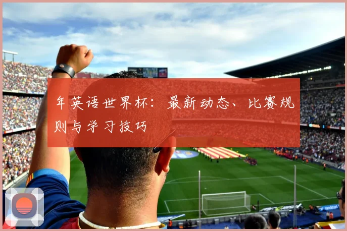 年英语世界杯：最新动态、比赛规则与学习技巧