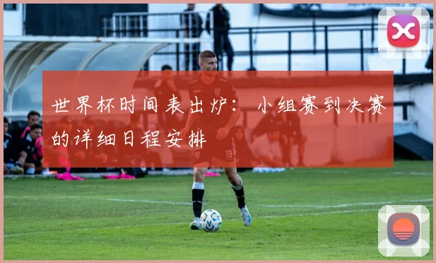 世界杯时间表出炉：小组赛到决赛的详细日程安排