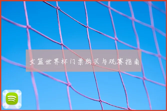 女篮世界杯门票购买与观赛指南