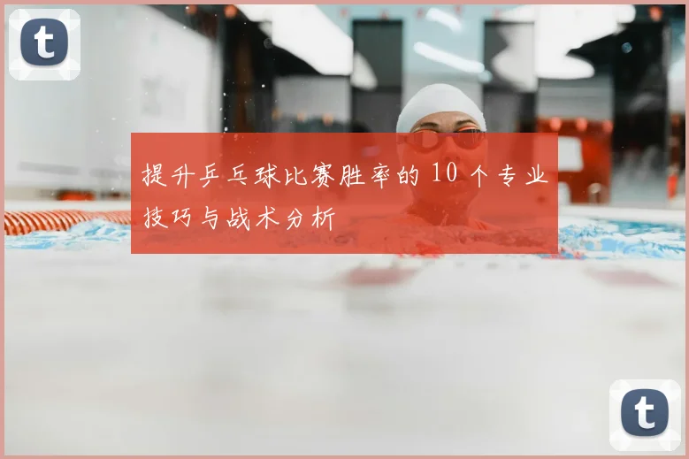 提升乒乓球比赛胜率的 10 个专业技巧与战术分析