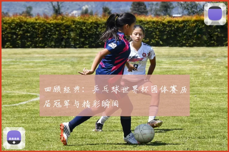 回顾经典：乒乓球世界杯团体赛历届冠军与精彩瞬间