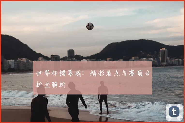世界杯揭幕战：精彩看点与赛前分析全解析