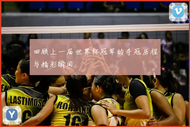回顾上一届世界杯冠军的夺冠历程与精彩瞬间